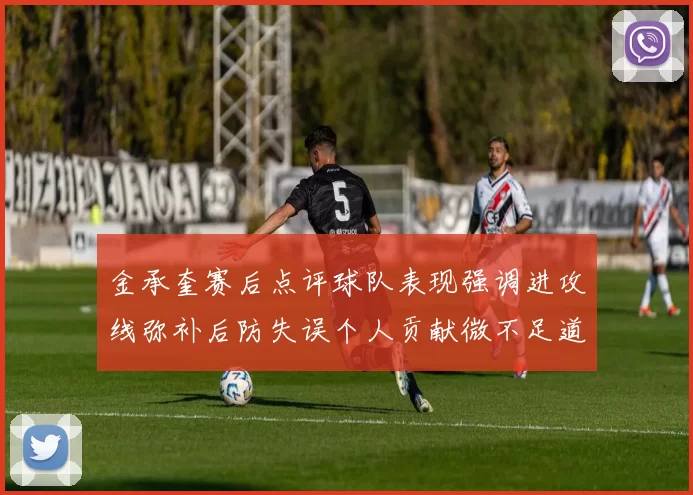 金承奎赛后点评球队表现强调进攻线弥补后防失误个人贡献微不足道