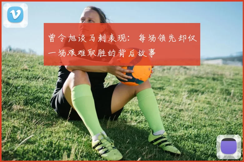 曾令旭谈马刺表现：每场领先却仅一场艰难取胜的背后故事