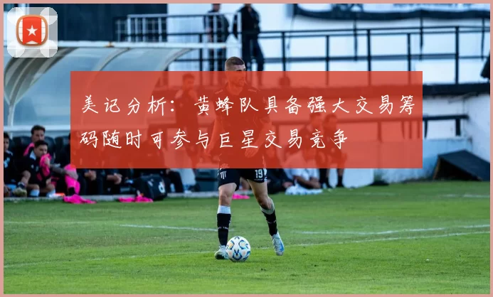美记分析：黄蜂队具备强大交易筹码随时可参与巨星交易竞争