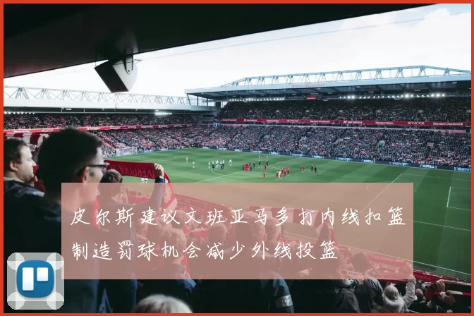 皮尔斯建议文班亚马多打内线扣篮制造罚球机会减少外线投篮