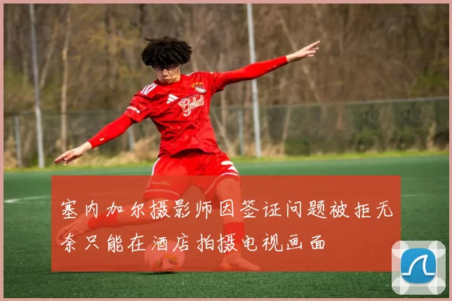 塞内加尔摄影师因签证问题被拒无奈只能在酒店拍摄电视画面