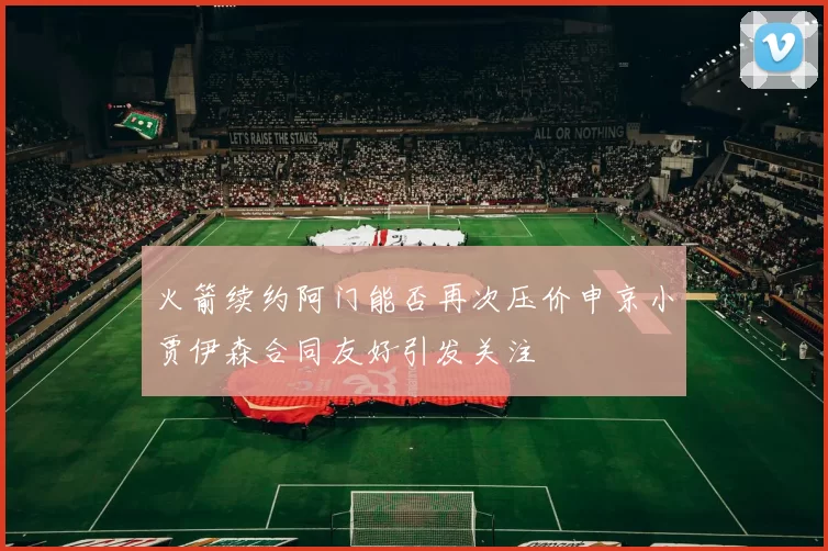 火箭续约阿门能否再次压价申京小贾伊森合同友好引发关注